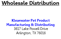 Wholesale Distribution Klearwater Pet Product Manufacturing & Distributing 3617 Lake Powell Drive Arlington, TX 76016 